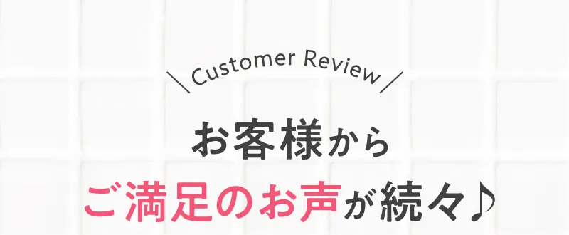 お客様からご満足のお声が続々♪