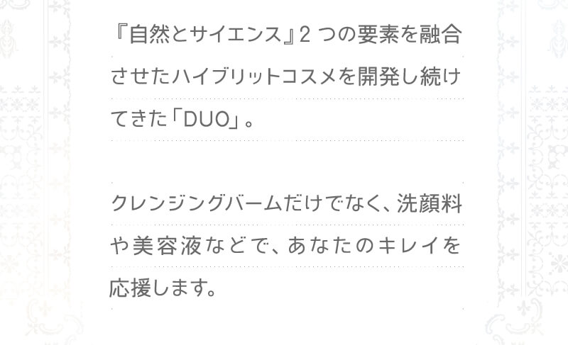 クレンジングバームだけでなく、洗顔料や美容液などで、あなたのキレイを応援します。