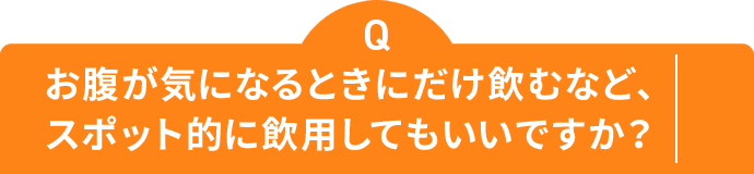 お腹が気になるときにだけ飲むなど、 スポット的に飲用してもいいですか？